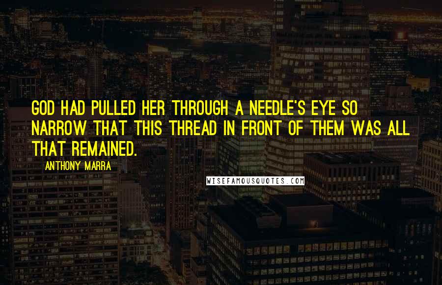 Anthony Marra quotes: God had pulled her through a needle's eye so narrow that this thread in front of them was all that remained. Anthony Marra quotes: God had pulled her through a needle's eye so narrow that this thread in front of them was all that remained.