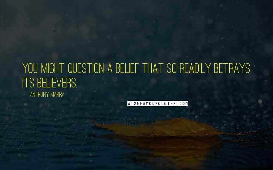 Anthony Marra quotes: You might question a belief that so readily betrays its believers.