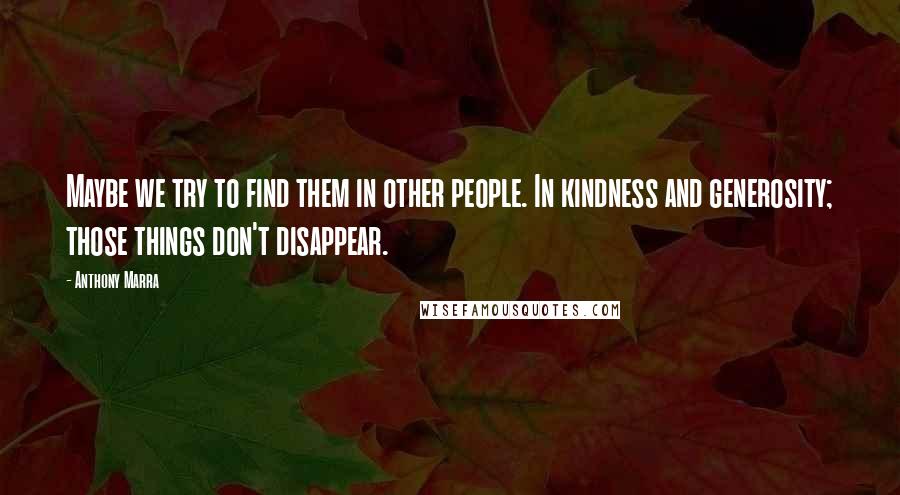 Anthony Marra quotes: Maybe we try to find them in other people. In kindness and generosity; those things don't disappear.