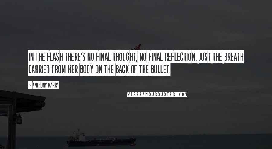 Anthony Marra quotes: In the flash there's no final thought, no final reflection, just the breath carried from her body on the back of the bullet.