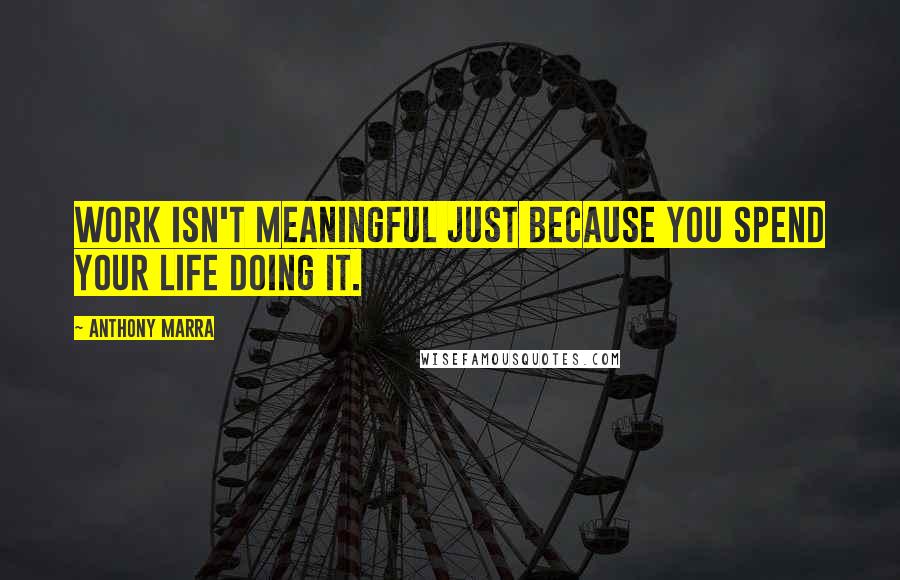 Anthony Marra quotes: Work isn't meaningful just because you spend your life doing it.