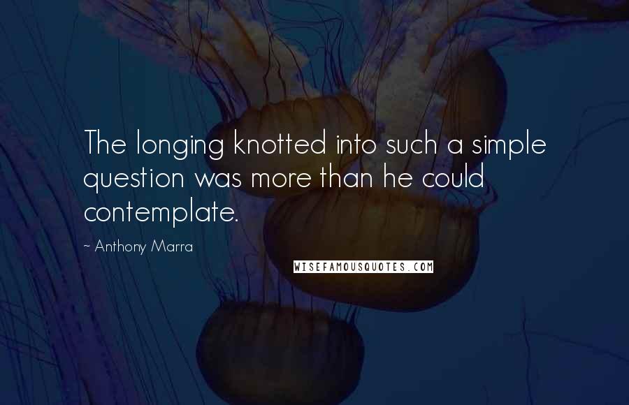 Anthony Marra quotes: The longing knotted into such a simple question was more than he could contemplate.