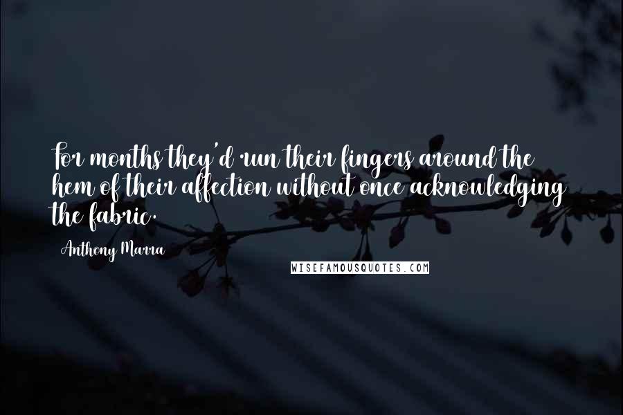 Anthony Marra quotes: For months they'd run their fingers around the hem of their affection without once acknowledging the fabric.