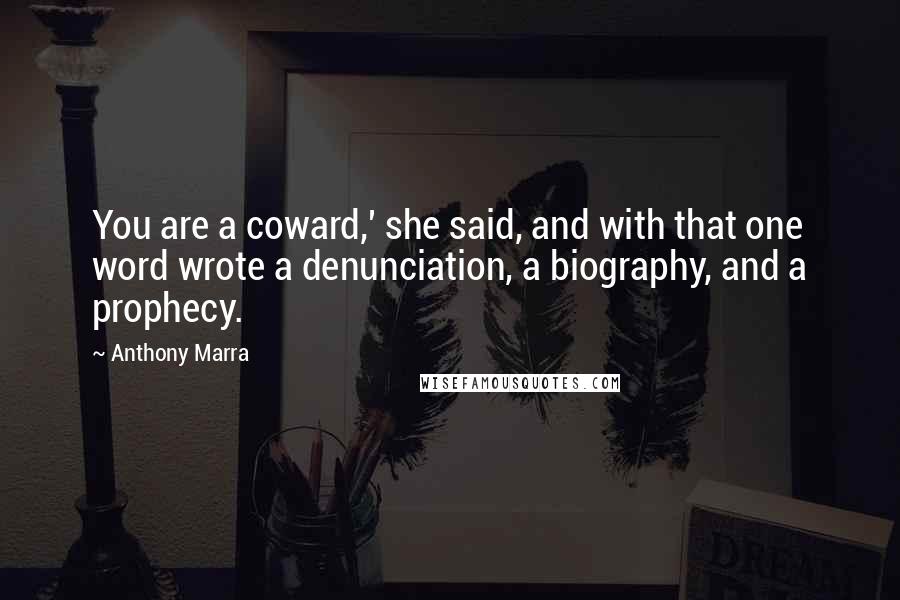Anthony Marra quotes: You are a coward,' she said, and with that one word wrote a denunciation, a biography, and a prophecy. Anthony Marra quotes: You are a coward,' she said, and with that one word wrote a denunciation, a biography, and a prophecy.