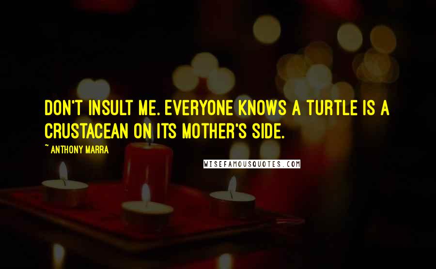 Anthony Marra quotes: Don't insult me. Everyone knows a turtle is a crustacean on its mother's side.