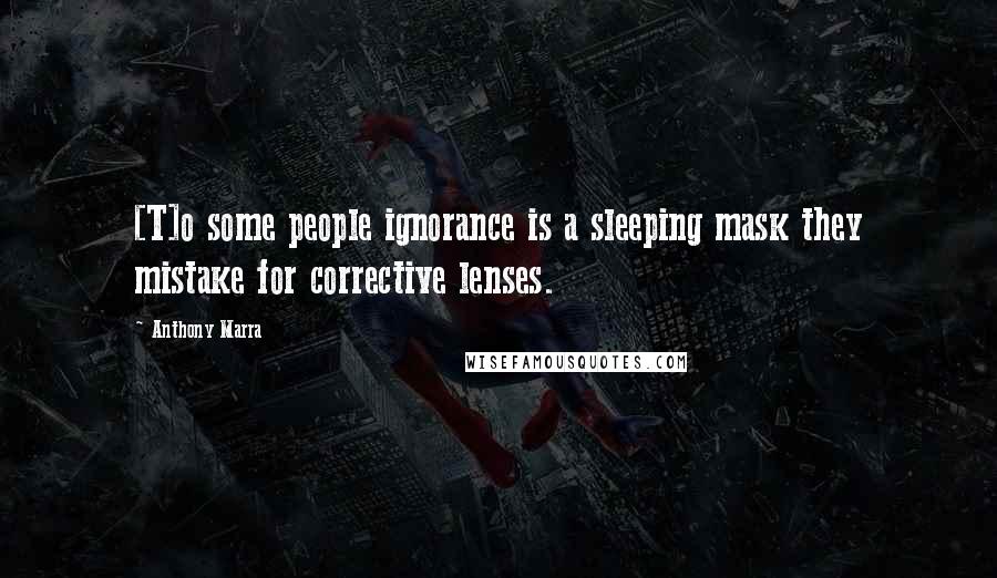 Anthony Marra quotes: [T]o some people ignorance is a sleeping mask they mistake for corrective lenses.