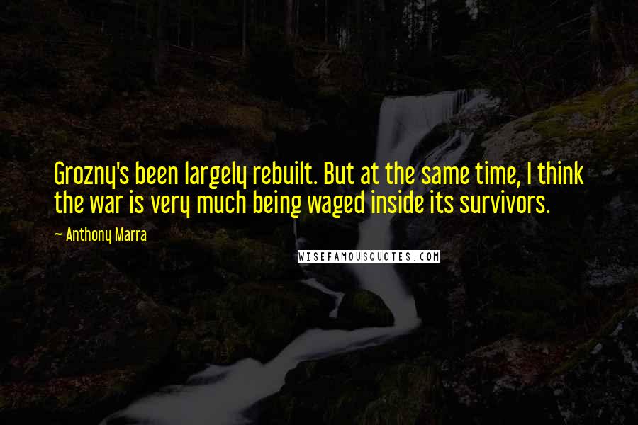 Anthony Marra quotes: Grozny's been largely rebuilt. But at the same time, I think the war is very much being waged inside its survivors. Anthony Marra quotes: Grozny's been largely rebuilt. But at the same time, I think the war is very much being waged inside its survivors.
