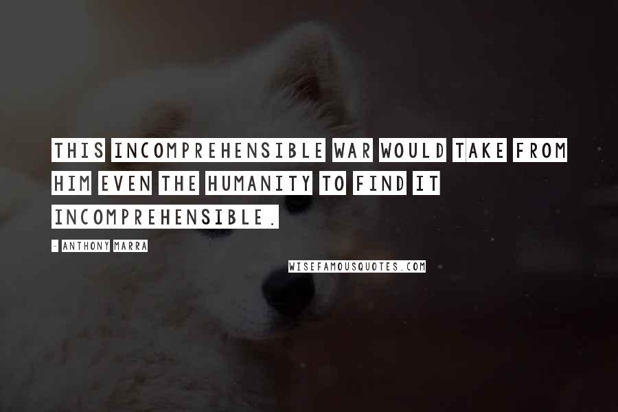 Anthony Marra quotes: This incomprehensible war would take from him even the humanity to find it incomprehensible.