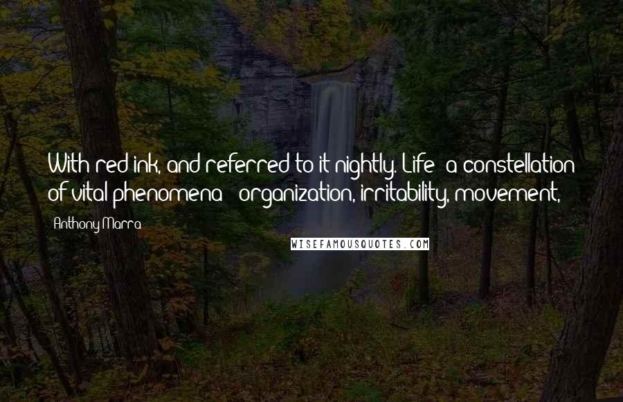 Anthony Marra quotes: With red ink, and referred to it nightly. Life: a constellation of vital phenomena - organization, irritability, movement,