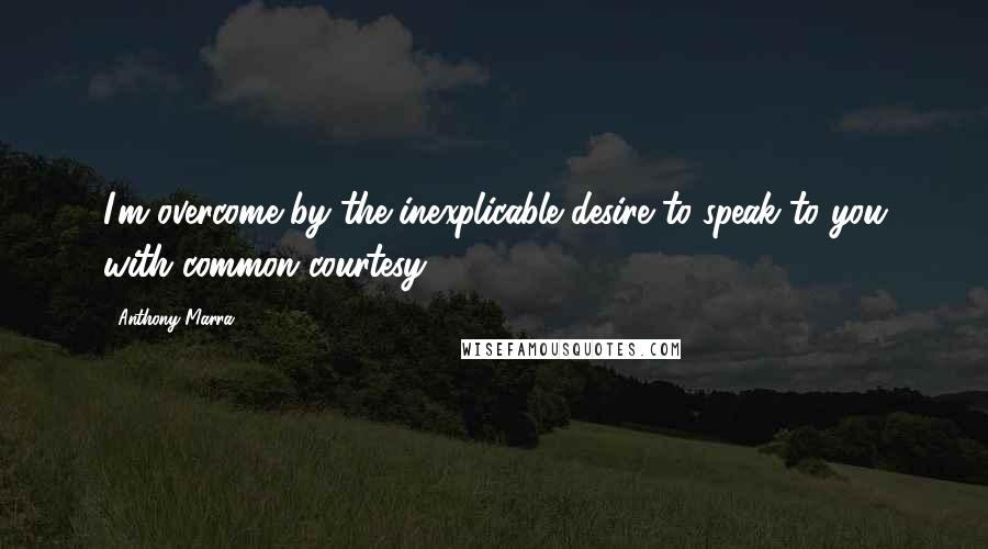 Anthony Marra quotes: I'm overcome by the inexplicable desire to speak to you with common courtesy.