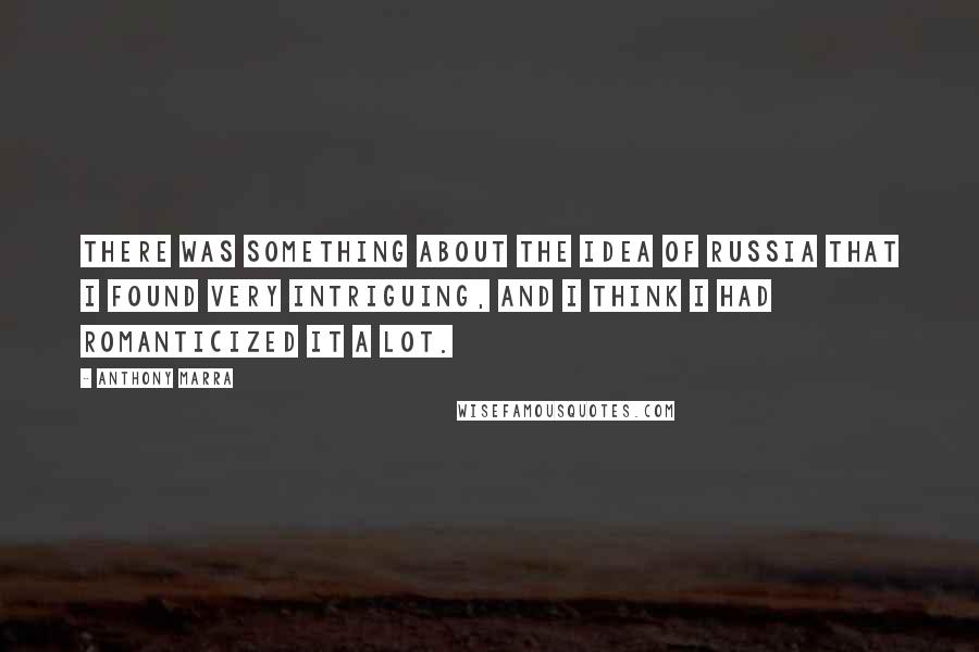 Anthony Marra quotes: There was something about the idea of Russia that I found very intriguing, and I think I had romanticized it a lot.