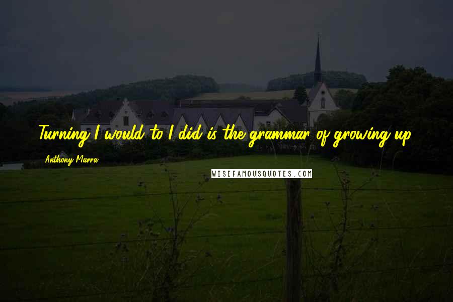 Anthony Marra quotes: Turning I would to I did is the grammar of growing up.