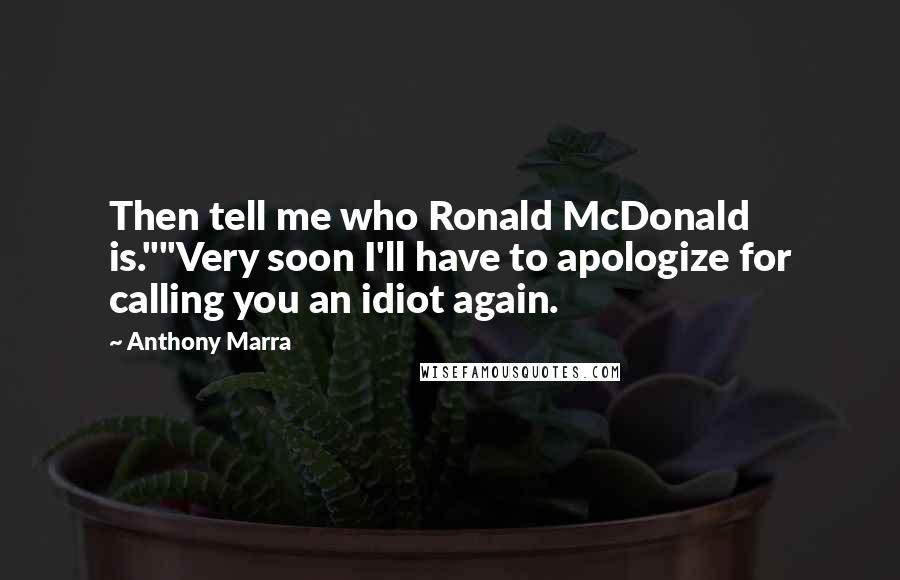 Anthony Marra quotes: Then tell me who Ronald McDonald is.""Very soon I'll have to apologize for calling you an idiot again.