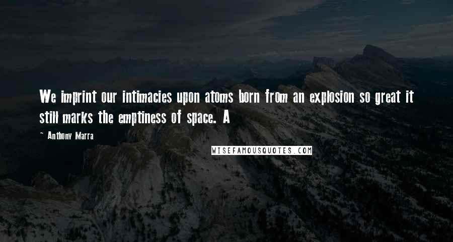 Anthony Marra quotes: We imprint our intimacies upon atoms born from an explosion so great it still marks the emptiness of space. A