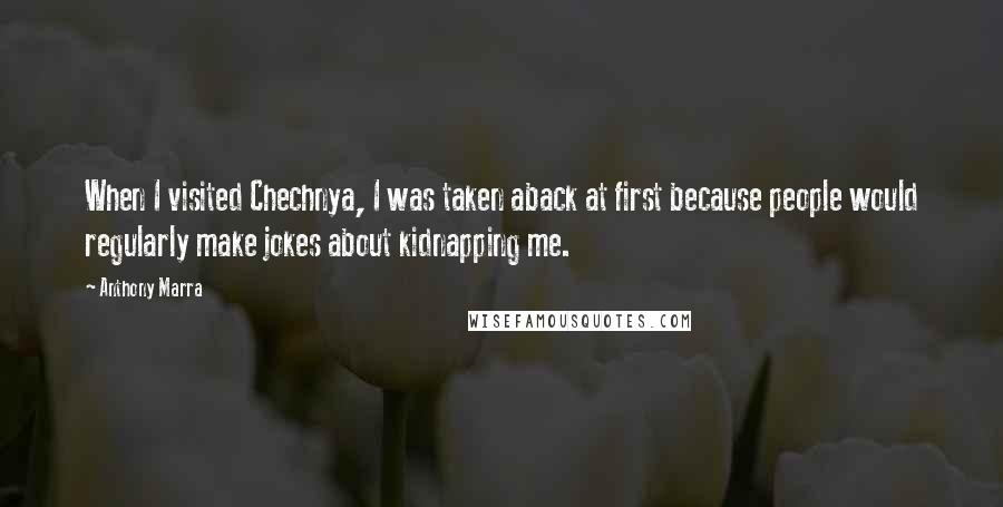 Anthony Marra quotes: When I visited Chechnya, I was taken aback at first because people would regularly make jokes about kidnapping me. Anthony Marra quotes: When I visited Chechnya, I was taken aback at first because people would regularly make jokes about kidnapping me.
