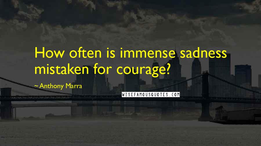 Anthony Marra quotes: How often is immense sadness mistaken for courage?