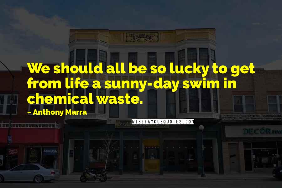 Anthony Marra quotes: We should all be so lucky to get from life a sunny-day swim in chemical waste.
