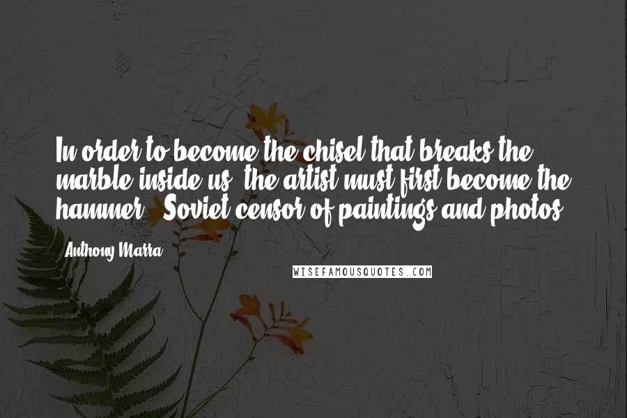 Anthony Marra quotes: In order to become the chisel that breaks the marble inside us, the artist must first become the hammer. [Soviet censor of paintings and photos]