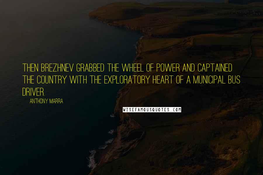 Anthony Marra quotes: Then Brezhnev grabbed the wheel of power and captained the country with the exploratory heart of a municipal bus driver. Anthony Marra quotes: Then Brezhnev grabbed the wheel of power and captained the country with the exploratory heart of a municipal bus driver.