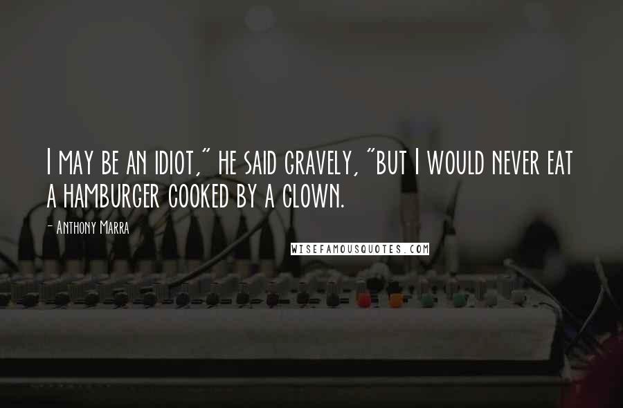 Anthony Marra quotes: I may be an idiot," he said gravely, "but I would never eat a hamburger cooked by a clown.