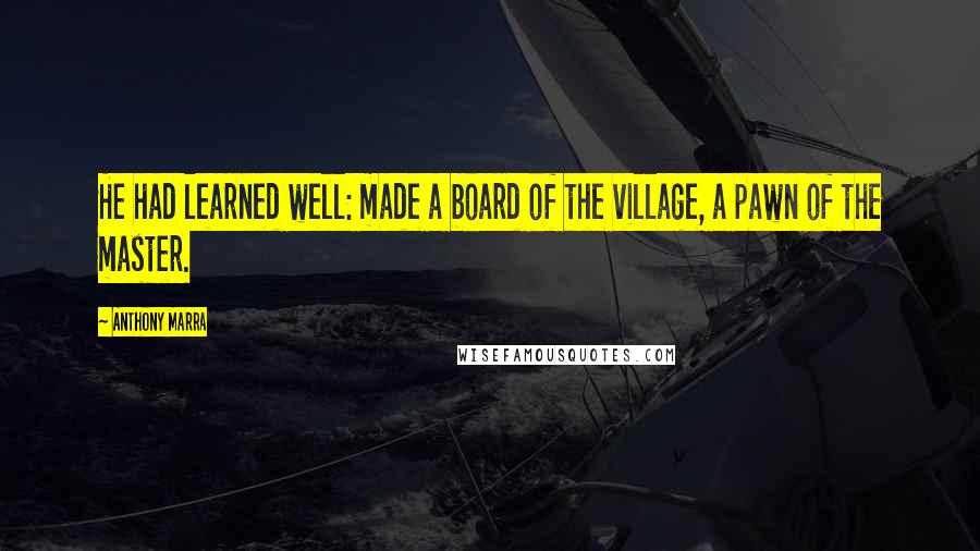 Anthony Marra quotes: He had learned well: made a board of the village, a pawn of the master.