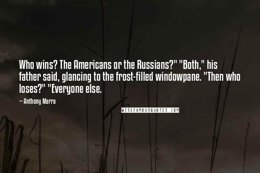 Anthony Marra quotes: Who wins? The Americans or the Russians?" "Both," his father said, glancing to the frost-filled windowpane. "Then who loses?" "Everyone else.