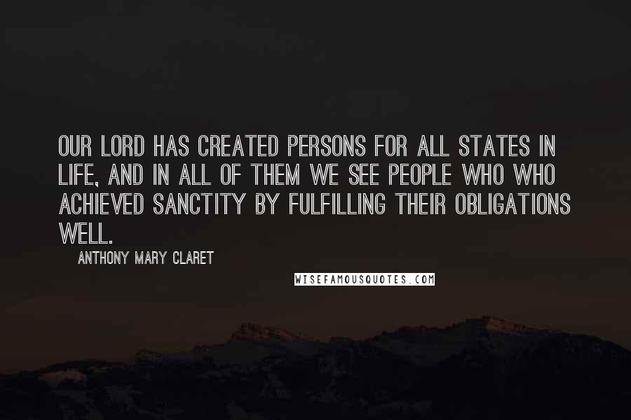 Anthony Mary Claret quotes: Our Lord has created persons for all states in life, and in all of them we see people who who achieved sanctity by fulfilling their obligations well.