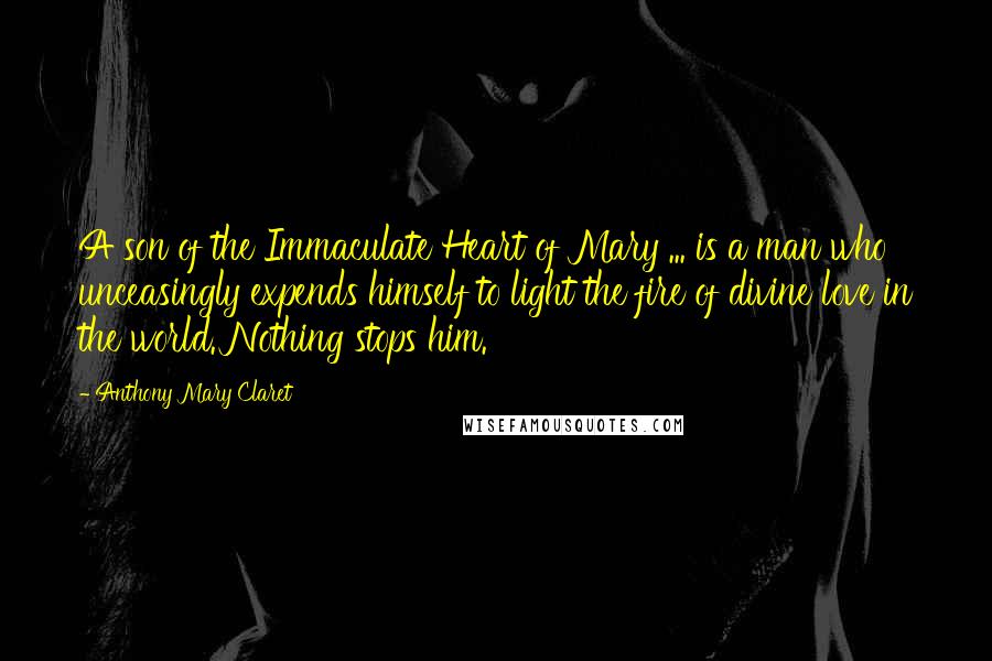 Anthony Mary Claret quotes: A son of the Immaculate Heart of Mary ... is a man who unceasingly expends himself to light the fire of divine love in the world. Nothing stops him.