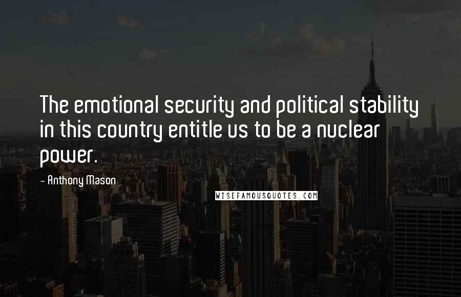 Anthony Mason quotes: The emotional security and political stability in this country entitle us to be a nuclear power.