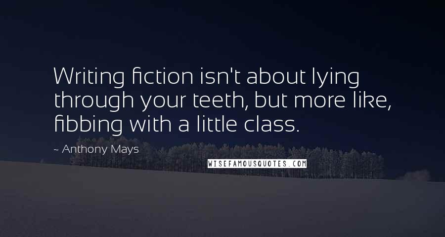 Anthony Mays quotes: Writing fiction isn't about lying through your teeth, but more like, fibbing with a little class.