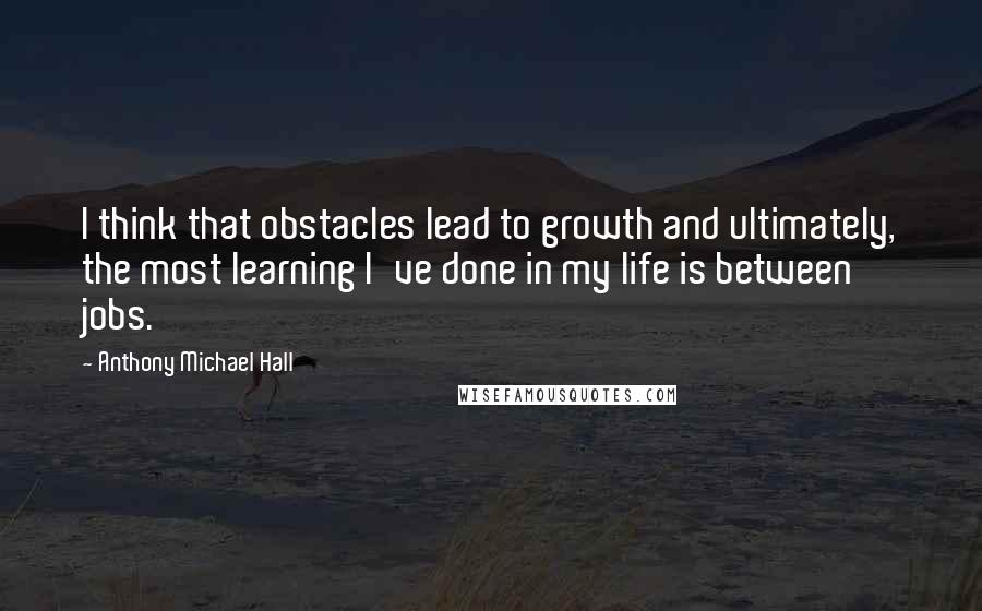 Anthony Michael Hall quotes: I think that obstacles lead to growth and ultimately, the most learning I've done in my life is between jobs.