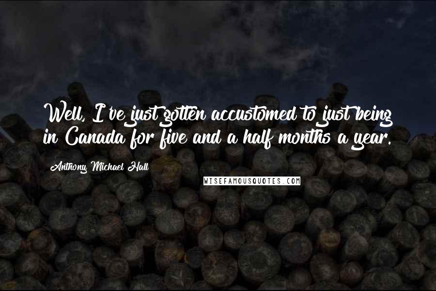 Anthony Michael Hall quotes: Well, I've just gotten accustomed to just being in Canada for five and a half months a year.