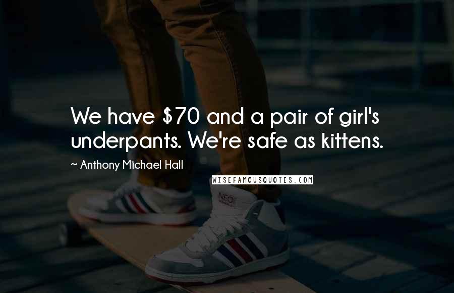 Anthony Michael Hall quotes: We have $70 and a pair of girl's underpants. We're safe as kittens.
