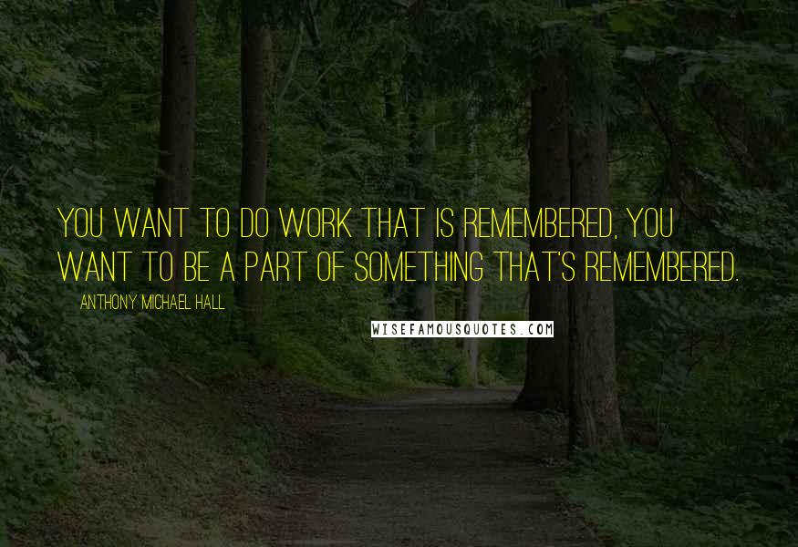 Anthony Michael Hall quotes: You want to do work that is remembered, you want to be a part of something that's remembered.