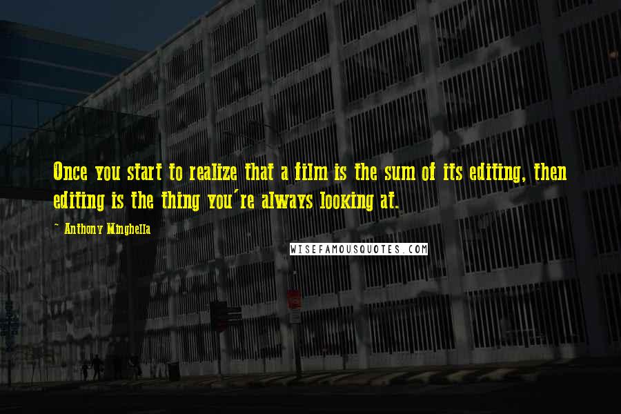 Anthony Minghella quotes: Once you start to realize that a film is the sum of its editing, then editing is the thing you're always looking at. Anthony Minghella quotes: Once you start to realize that a film is the sum of its editing, then editing is the thing you're always looking at.
