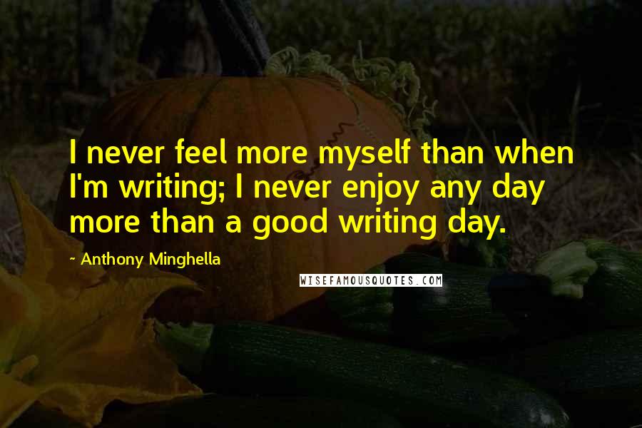 Anthony Minghella quotes: I never feel more myself than when I'm writing; I never enjoy any day more than a good writing day.