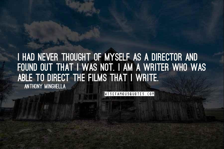 Anthony Minghella quotes: I had never thought of myself as a director and found out that I was not. I am a writer who was able to direct the films that I write. Anthony Minghella quotes: I had never thought of myself as a director and found out that I was not. I am a writer who was able to direct the films that I write.