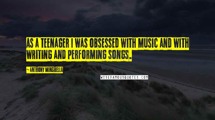 Anthony Minghella quotes: As a teenager I was obsessed with music and with writing and performing songs.