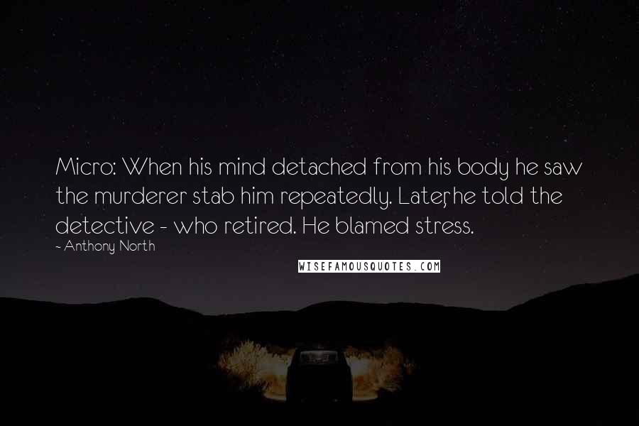 Anthony North quotes: Micro: When his mind detached from his body he saw the murderer stab him repeatedly. Later, he told the detective - who retired. He blamed stress. Anthony North quotes: Micro: When his mind detached from his body he saw the murderer stab him repeatedly. Later, he told the detective - who retired. He blamed stress.