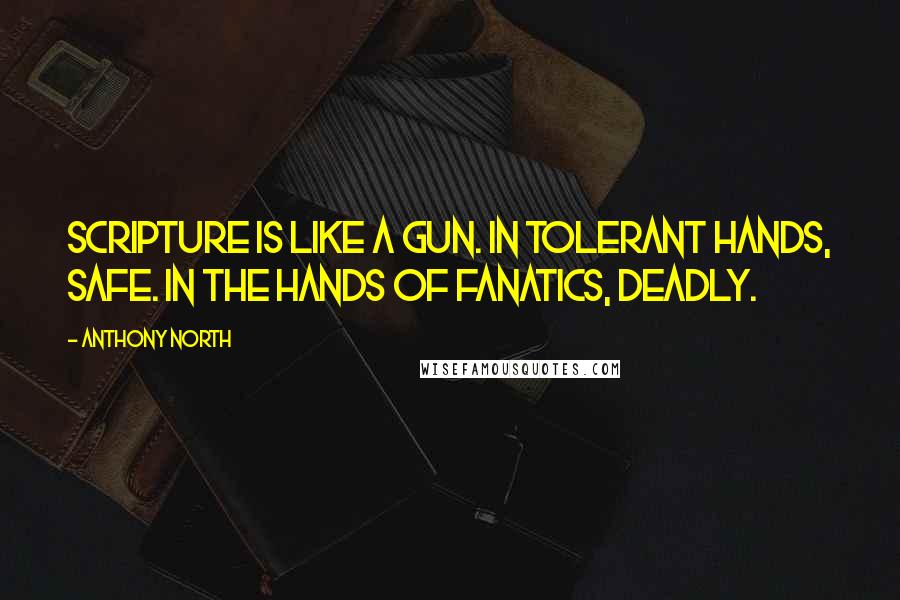 Anthony North quotes: Scripture is like a gun. In tolerant hands, safe. In the hands of fanatics, deadly.