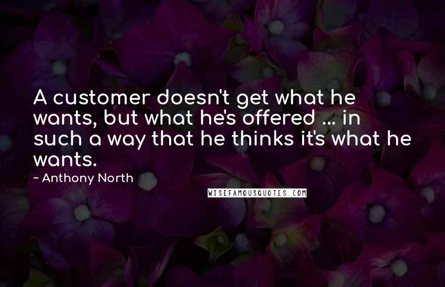 Anthony North quotes: A customer doesn't get what he wants, but what he's offered ... in such a way that he thinks it's what he wants. Anthony North quotes: A customer doesn't get what he wants, but what he's offered ... in such a way that he thinks it's what he wants.