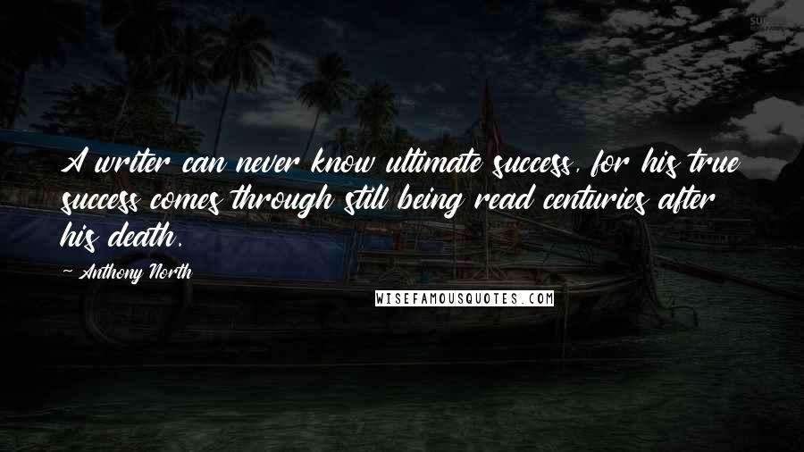 Anthony North quotes: A writer can never know ultimate success, for his true success comes through still being read centuries after his death.