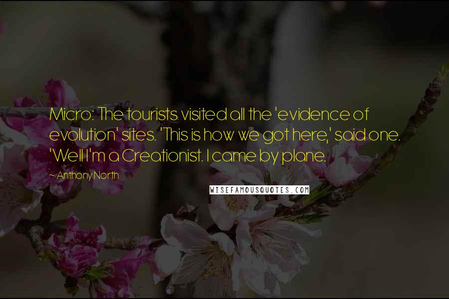 Anthony North quotes: Micro: The tourists visited all the 'evidence of evolution' sites. 'This is how we got here,' said one. 'Well I'm a Creationist. I came by plane.