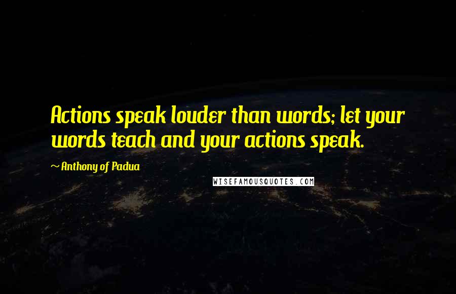 Anthony Of Padua quotes: Actions speak louder than words; let your words teach and your actions speak.