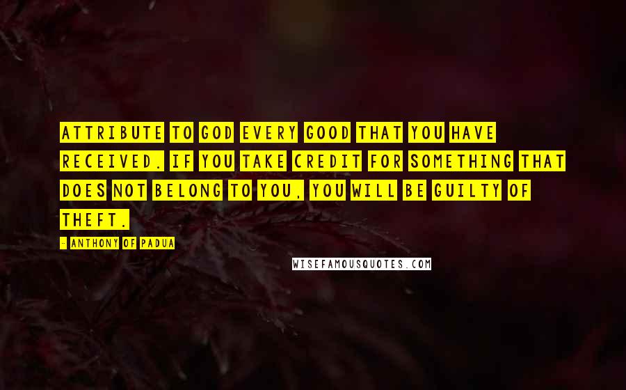 Anthony Of Padua quotes: Attribute to God every good that you have received. If you take credit for something that does not belong to you, you will be guilty of theft.