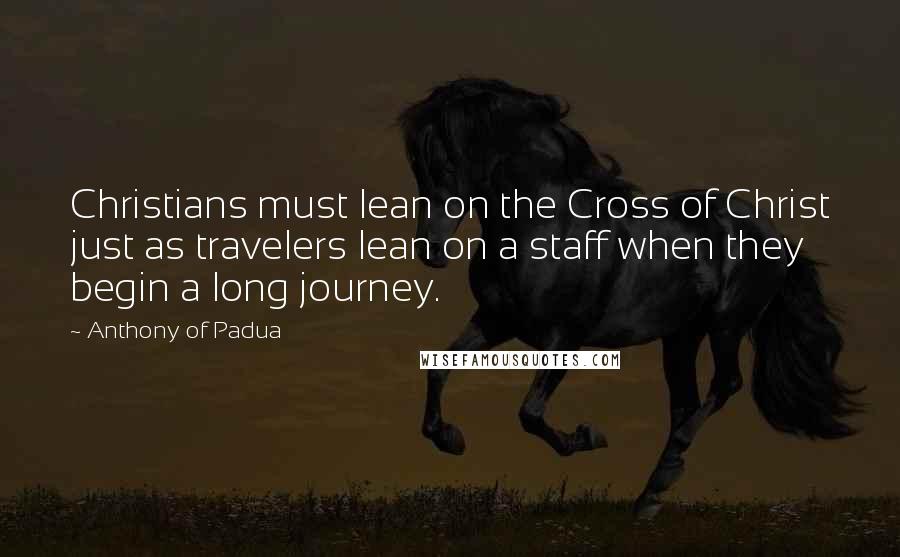 Anthony Of Padua quotes: Christians must lean on the Cross of Christ just as travelers lean on a staff when they begin a long journey.