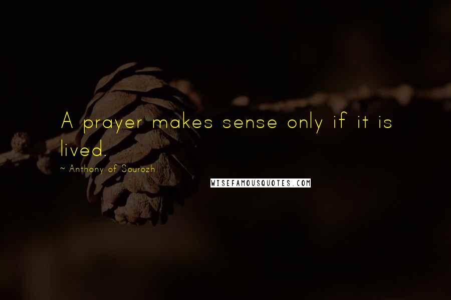 Anthony Of Sourozh quotes: A prayer makes sense only if it is lived.