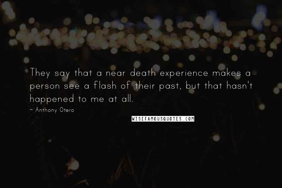 Anthony Otero quotes: They say that a near death experience makes a person see a flash of their past, but that hasn't happened to me at all.