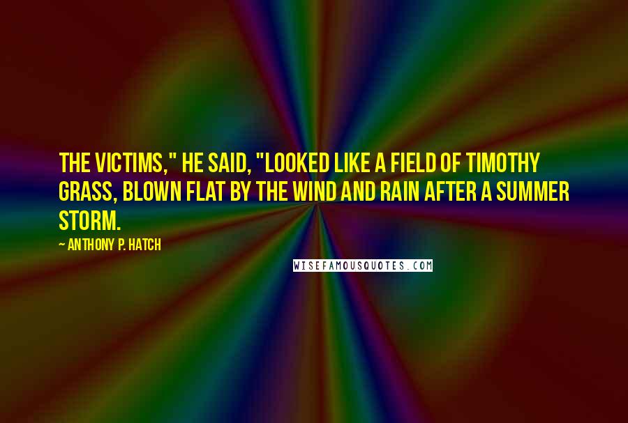 Anthony P. Hatch quotes: The victims," he said, "looked like a field of timothy grass, blown flat by the wind and rain after a summer storm.