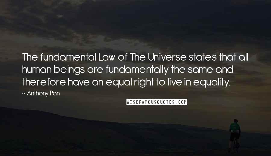 Anthony Pan quotes: The fundamental Law of The Universe states that all human beings are fundamentally the same and therefore have an equal right to live in equality. Anthony Pan quotes: The fundamental Law of The Universe states that all human beings are fundamentally the same and therefore have an equal right to live in equality.